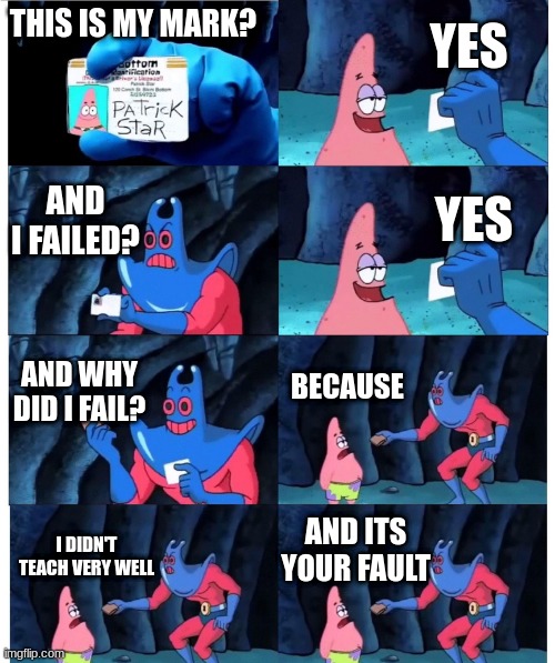 PAT | YES; THIS IS MY MARK? AND I FAILED? YES; AND WHY DID I FAIL? BECAUSE; AND ITS YOUR FAULT; I DIDN'T TEACH VERY WELL | image tagged in patrick not my wallet | made w/ Imgflip meme maker