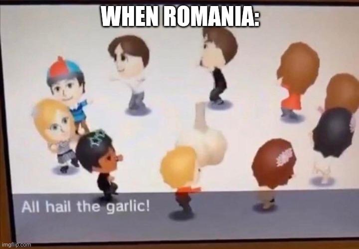 time for death by garlic | WHEN ROMANIA: | image tagged in all hail the garlic | made w/ Imgflip meme maker