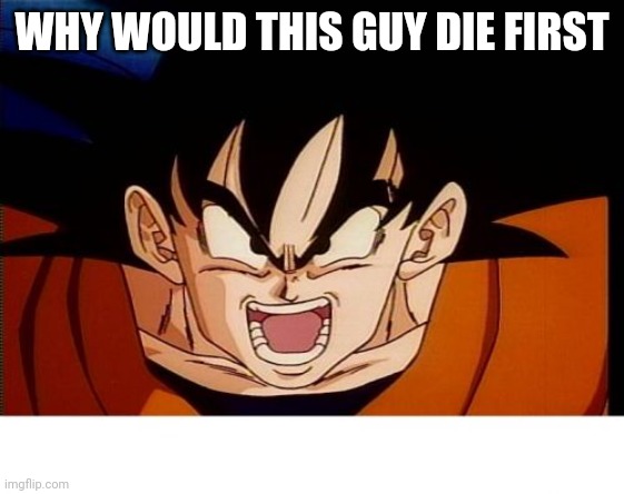 Crosseyed Goku Meme | WHY WOULD THIS GUY DIE FIRST | image tagged in memes,crosseyed goku | made w/ Imgflip meme maker