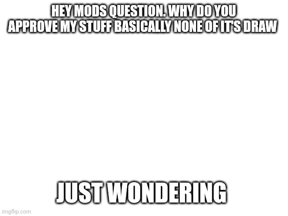Something that's bugged me for a while | HEY MODS QUESTION. WHY DO YOU APPROVE MY STUFF BASICALLY NONE OF IT'S DRAW; JUST WONDERING | image tagged in blank white template,question,mods | made w/ Imgflip meme maker