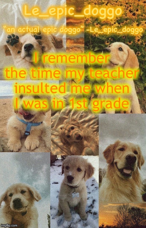 … | I remember the time my teacher insulted me when I was in 1st grade | image tagged in doggo temp by doggo wait what that s confusing | made w/ Imgflip meme maker