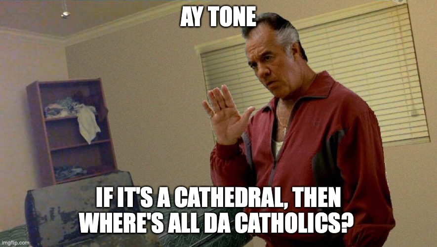 Ay, Ton | AY TONE; IF IT'S A CATHEDRAL, THEN WHERE'S ALL DA CATHOLICS? | image tagged in ay ton | made w/ Imgflip meme maker