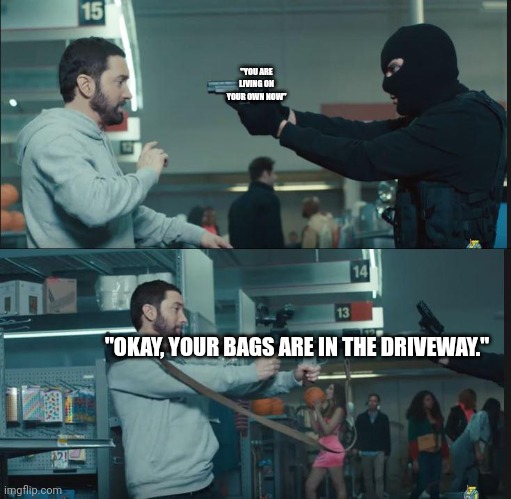 eminem rocket launcher | "YOU ARE LIVING ON YOUR OWN NOW" "OKAY, YOUR BAGS ARE IN THE DRIVEWAY." | image tagged in eminem rocket launcher | made w/ Imgflip meme maker