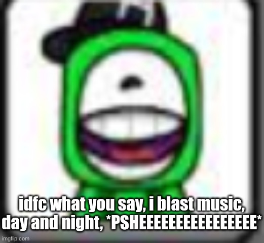 hehehaha | idfc what you say, i blast music, day and night, *PSHEEEEEEEEEEEEEEEE* | image tagged in hehehaha | made w/ Imgflip meme maker