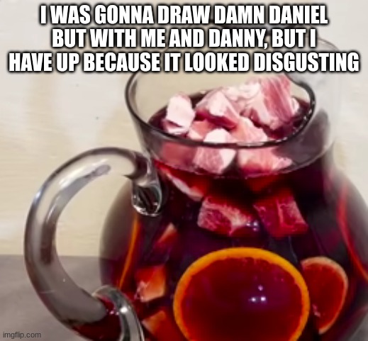 pork in the sangria | I WAS GONNA DRAW DAMN DANIEL BUT WITH ME AND DANNY, BUT I HAVE UP BECAUSE IT LOOKED DISGUSTING | image tagged in pork in the sangria | made w/ Imgflip meme maker