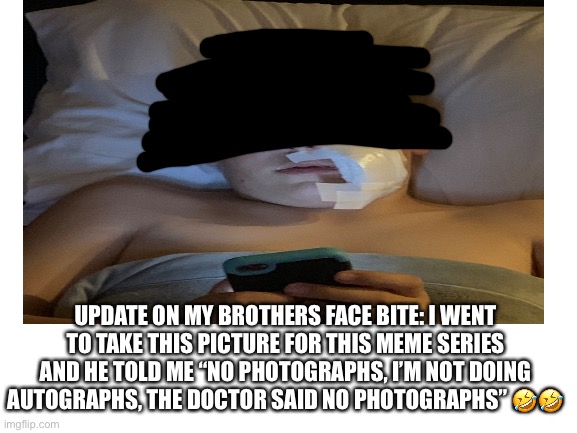 UPDATE ON MY BROTHERS FACE BITE: I WENT TO TAKE THIS PICTURE FOR THIS MEME SERIES AND HE TOLD ME “NO PHOTOGRAPHS, I’M NOT DOING AUTOGRAPHS, THE DOCTOR SAID NO PHOTOGRAPHS” 🤣🤣 | image tagged in update | made w/ Imgflip meme maker