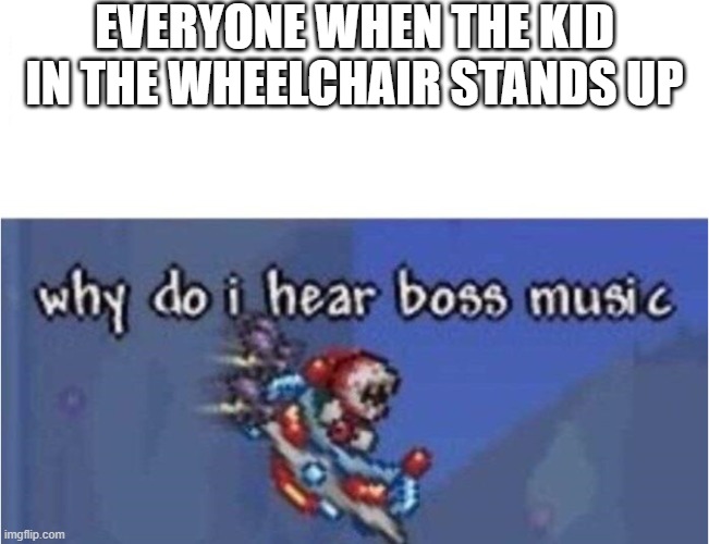 [insert boss music here] | EVERYONE WHEN THE KID IN THE WHEELCHAIR STANDS UP | image tagged in why do i hear boss music,wheelchair,oh no | made w/ Imgflip meme maker