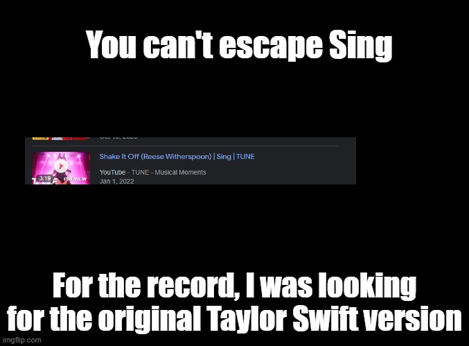 Google too? Why? | You can't escape Sing; For the record, I was looking for the original Taylor Swift version | image tagged in blank black,sing | made w/ Imgflip meme maker