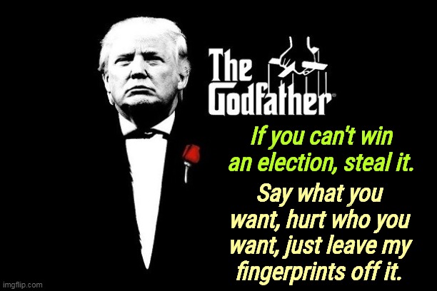Remember, Trump had early business connections to the Gambino and Genovese crime families. This was before the Russian mob. | If you can't win an election, steal it. Say what you want, hurt who you want, just leave my fingerprints off it. | image tagged in trump mafia crime boss godfather,trump,mafia,mafia don,criminal,conspiracy | made w/ Imgflip meme maker
