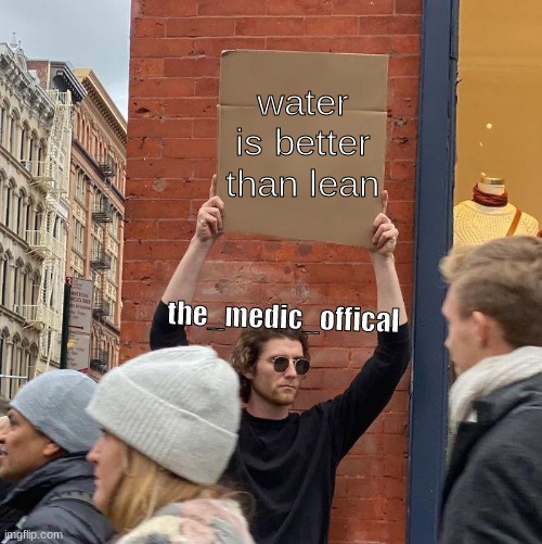 water is better than lean; the_medic_offical | image tagged in guy holding cardboard sign,correct | made w/ Imgflip meme maker