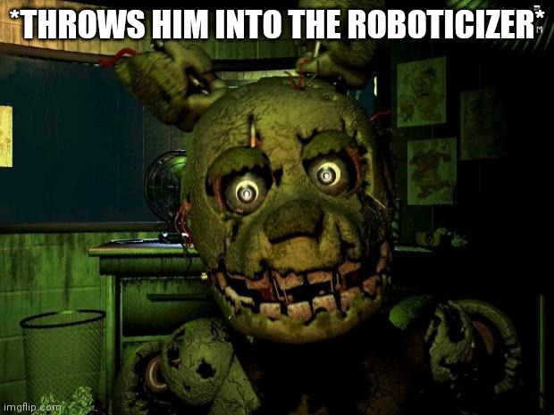 springtrap | *THROWS HIM INTO THE ROBOTICIZER* | image tagged in springtrap | made w/ Imgflip meme maker