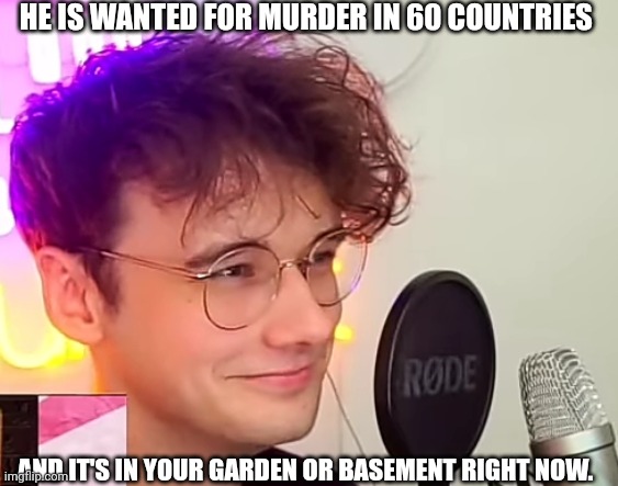 HE IS WANTED FOR MURDER IN 60 COUNTRIES; AND IT'S IN YOUR GARDEN OR BASEMENT RIGHT NOW. | made w/ Imgflip meme maker