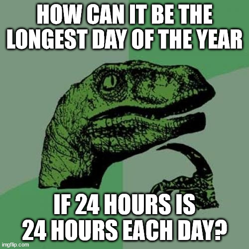 Philosoraptor Meme | HOW CAN IT BE THE LONGEST DAY OF THE YEAR; IF 24 HOURS IS 24 HOURS EACH DAY? | image tagged in memes,philosoraptor,memes | made w/ Imgflip meme maker