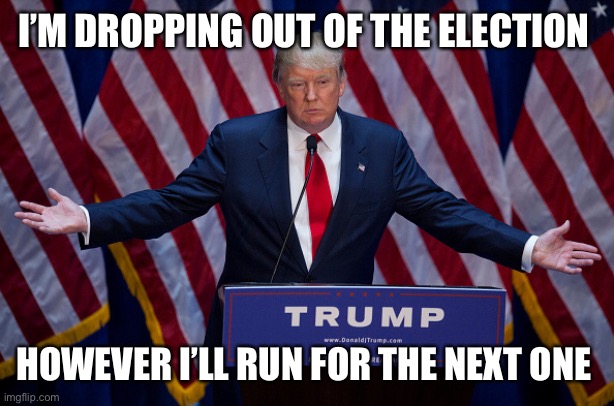 Donald Trump | I’M DROPPING OUT OF THE ELECTION; HOWEVER I’LL RUN FOR THE NEXT ONE | image tagged in donald trump | made w/ Imgflip meme maker