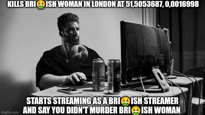 Gigachad On The Computer | KILLS BRI🤮ISH WOMAN IN LONDON AT 51,5053687, 0,0016998; STARTS STREAMING AS A BRI🤮ISH STREAMER AND SAY YOU DIDN'T MURDER BRI🤮ISH WOMAN | image tagged in gigachad on the computer | made w/ Imgflip meme maker
