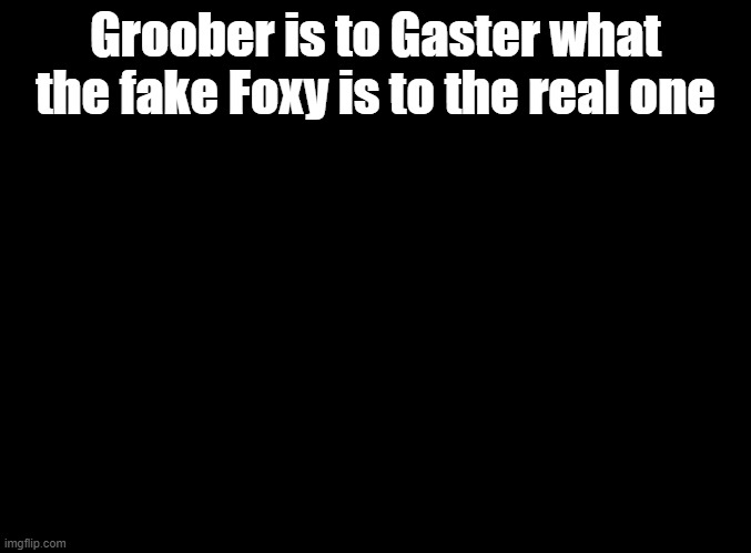 Just doing whatever the other one does. | Groober is to Gaster what the fake Foxy is to the real one | image tagged in blank black,parappa,anime,msmg,foxy | made w/ Imgflip meme maker