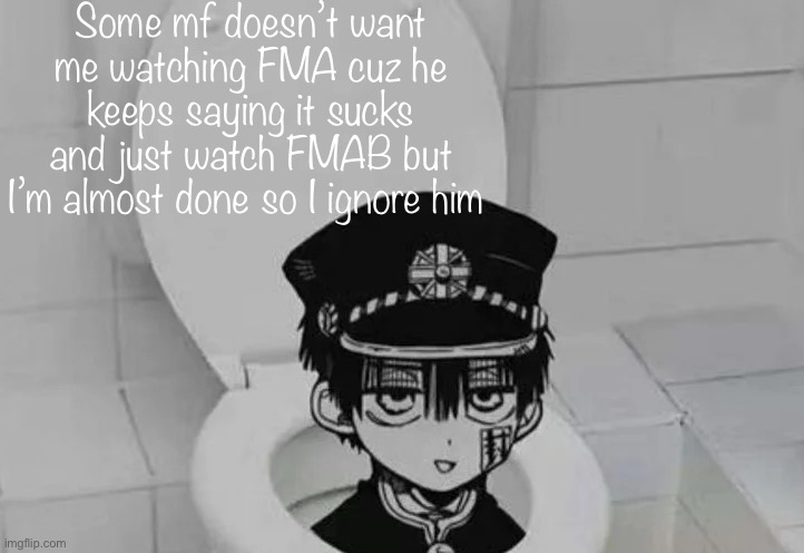 Hanako kun in Toilet | Some mf doesn’t want me watching FMA cuz he keeps saying it sucks and just watch FMAB but I’m almost done so I ignore him | image tagged in hanako kun in toilet | made w/ Imgflip meme maker