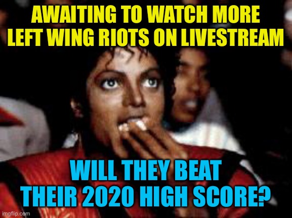 michael jackson eating popcorn | AWAITING TO WATCH MORE LEFT WING RIOTS ON LIVESTREAM; WILL THEY BEAT THEIR 2020 HIGH SCORE? | image tagged in michael jackson eating popcorn | made w/ Imgflip meme maker