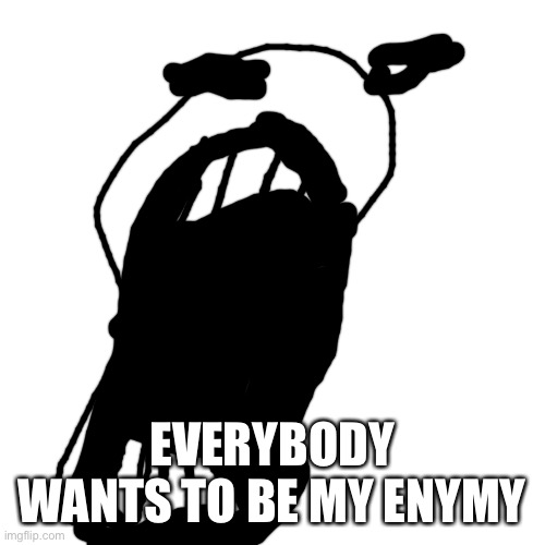 Blank Transparent Square Meme | EVERYBODY WANTS TO BE MY ENYMY | image tagged in memes,blank transparent square | made w/ Imgflip meme maker