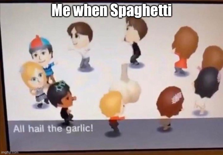 Yum | Me when Spaghetti | image tagged in all hail the garlic | made w/ Imgflip meme maker