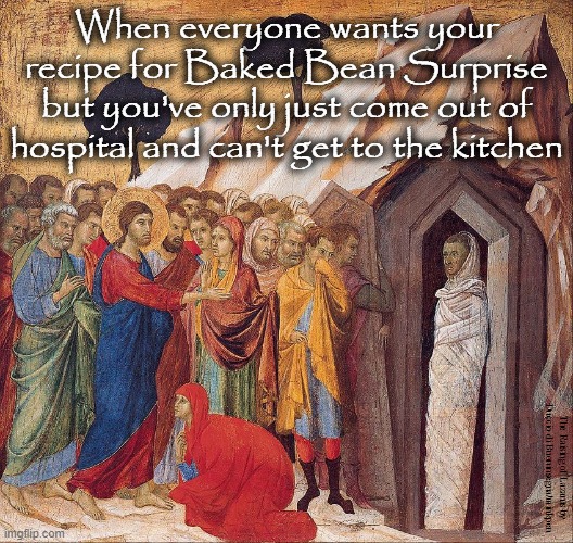 Baked Beans | When everyone wants your recipe for Baked Bean Surprise but you've only just come out of hospital and can't get to the kitchen; The Raising of Lazarus by Duccio di Buoninsegna/minkpen | image tagged in art memes,gothic,baked beans,raising of lazarus,recipe,kitchen | made w/ Imgflip meme maker