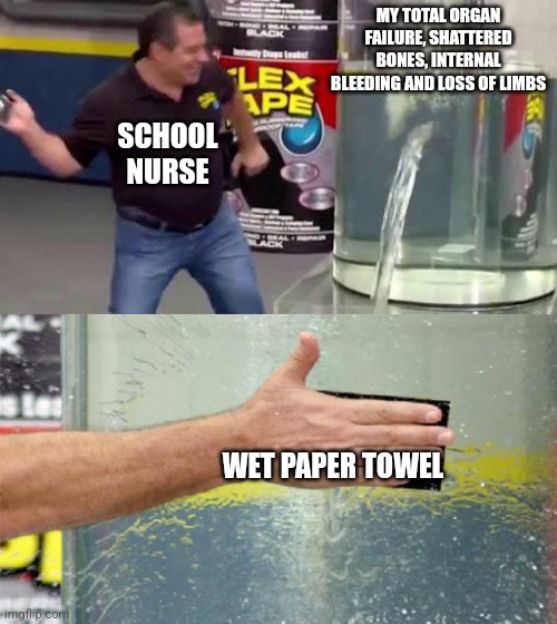 The universal healing device | MY TOTAL ORGAN FAILURE, SHATTERED BONES, INTERNAL BLEEDING AND LOSS OF LIMBS; SCHOOL NURSE; WET PAPER TOWEL | image tagged in flex tape,school | made w/ Imgflip meme maker