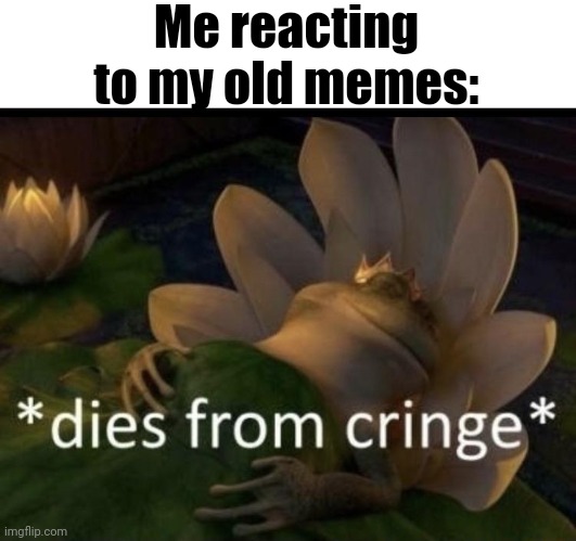 I hate my memes  ;_; | Me reacting to my old memes: | image tagged in dies from cringe,why is the fbi here,why are you reading this,cringe | made w/ Imgflip meme maker