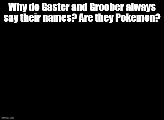 GASTAH! GURUBAH! | Why do Gaster and Groober always say their names? Are they Pokemon? | image tagged in blank black,parappa,anime | made w/ Imgflip meme maker