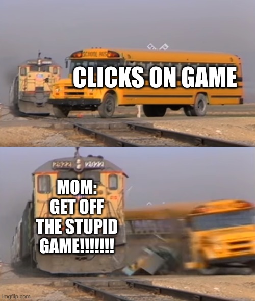 A train hitting a school bus | CLICKS ON GAME; MOM: GET OFF THE STUPID GAME!!!!!!! | image tagged in a train hitting a school bus | made w/ Imgflip meme maker