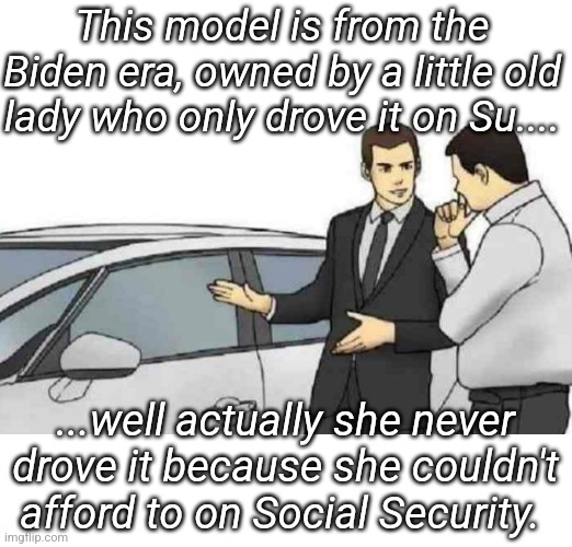 Boomer humor. Low mileage classic for sale... | This model is from the Biden era, owned by a little old lady who only drove it on Su.... ...well actually she never drove it because she couldn't afford to on Social Security. | image tagged in memes,car salesman slaps roof of car | made w/ Imgflip meme maker