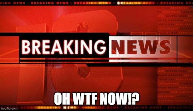 A Constant interuption | OH WTF NOW!? | image tagged in breaking news,mental,true | made w/ Imgflip meme maker