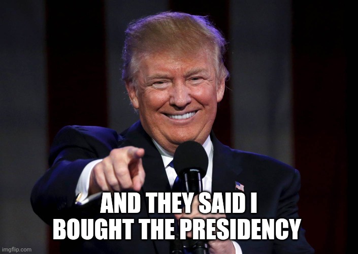 Trump laughing at haters | AND THEY SAID I BOUGHT THE PRESIDENCY | image tagged in trump laughing at haters | made w/ Imgflip meme maker