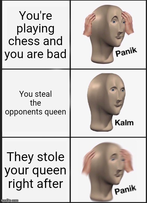 ahh what a nice trade aint it? | You're playing chess and you are bad; You steal the opponents queen; They stole your queen right after | image tagged in memes,panik kalm panik,chess | made w/ Imgflip meme maker