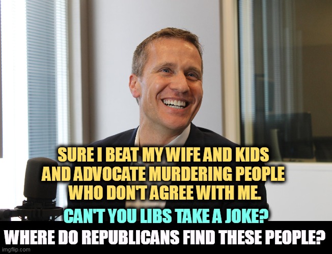 Shouldn't the GOP at least test their prospective candidates for rabies? This guy's barking mad. | SURE I BEAT MY WIFE AND KIDS 
AND ADVOCATE MURDERING PEOPLE 
WHO DON'T AGREE WITH ME. CAN'T YOU LIBS TAKE A JOKE? WHERE DO REPUBLICANS FIND THESE PEOPLE? | image tagged in gop,republicans,crazy,violent,dangerous | made w/ Imgflip meme maker