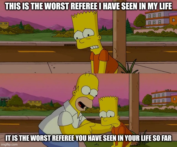Worst day of my life | THIS IS THE WORST REFEREE I HAVE SEEN IN MY LIFE; IT IS THE WORST REFEREE YOU HAVE SEEN IN YOUR LIFE SO FAR | image tagged in worst day of my life | made w/ Imgflip meme maker