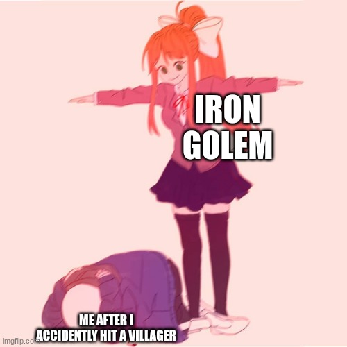 Monika t-posing on Sans | IRON GOLEM; ME AFTER I ACCIDENTLY HIT A VILLAGER | image tagged in monika t-posing on sans | made w/ Imgflip meme maker
