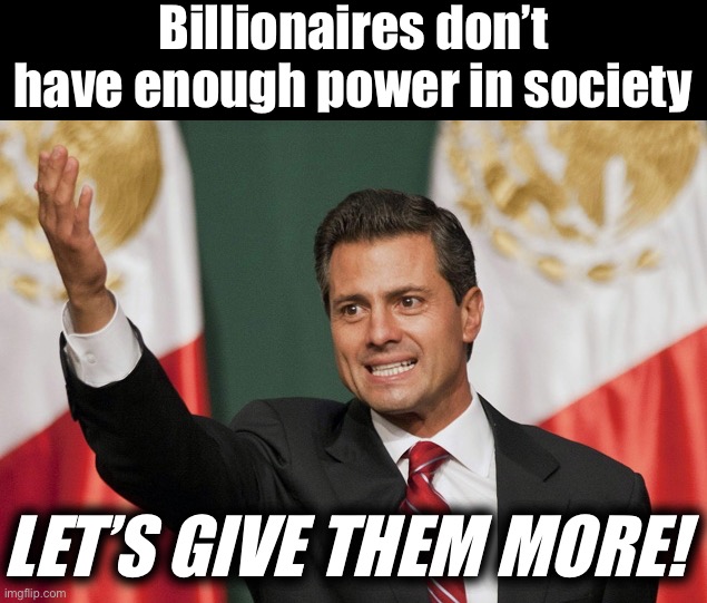 Let's raise their taxes! | Billionaires don’t have enough power in society; LET’S GIVE THEM MORE! | image tagged in let's raise their taxes | made w/ Imgflip meme maker