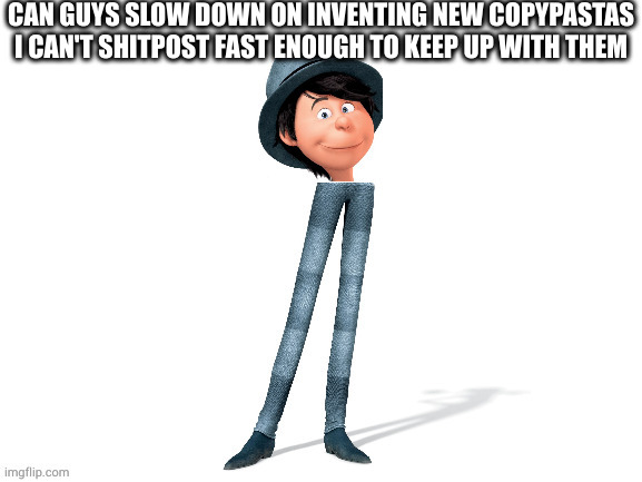 He will get your entire neighborhood addicted to crack | CAN GUYS SLOW DOWN ON INVENTING NEW COPYPASTAS I CAN'T SHITPOST FAST ENOUGH TO KEEP UP WITH THEM | image tagged in he will get your entire neighborhood addicted to crack | made w/ Imgflip meme maker