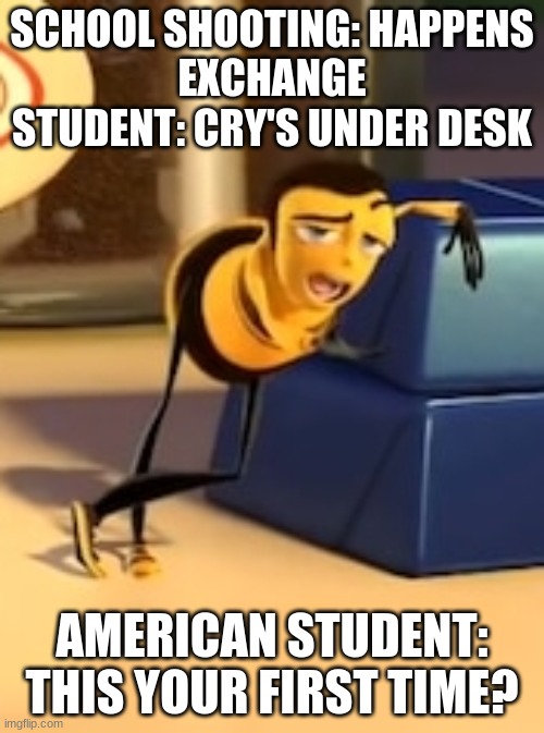im just waitn for some random person to say "this is rude and not funny" for this meme | SCHOOL SHOOTING: HAPPENS
EXCHANGE STUDENT: CRY'S UNDER DESK; AMERICAN STUDENT: THIS YOUR FIRST TIME? | image tagged in ya like jazz | made w/ Imgflip meme maker