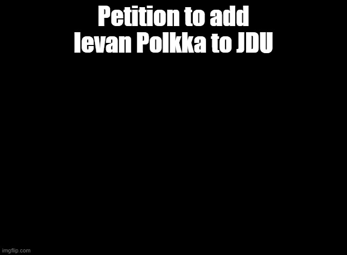 You did PoPiPo and Love Ward, but not Ievan Polkka? | Petition to add Ievan Polkka to JDU | image tagged in blank black,just dance | made w/ Imgflip meme maker