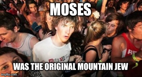 Sudden Clarity Clarence Meme | MOSES WAS THE ORIGINAL MOUNTAIN JEW | image tagged in memes,sudden clarity clarence,AdviceAnimals | made w/ Imgflip meme maker