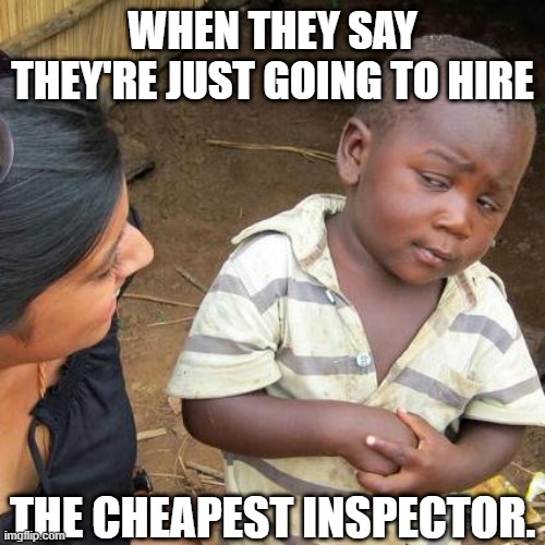 Third World Skeptical Kid | WHEN THEY SAY THEY'RE JUST GOING TO HIRE; THE CHEAPEST INSPECTOR. | image tagged in memes,third world skeptical kid | made w/ Imgflip meme maker