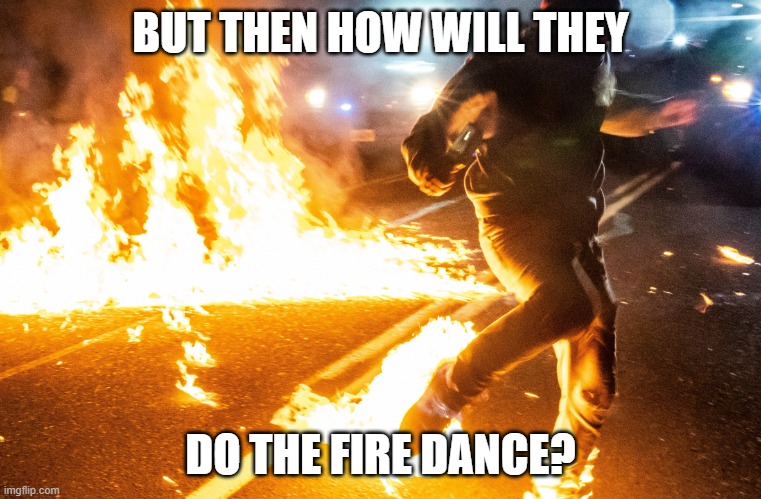 portland molotov cocktail | BUT THEN HOW WILL THEY DO THE FIRE DANCE? | image tagged in portland molotov cocktail | made w/ Imgflip meme maker