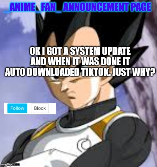 _anime_fan_ announcement page | OK I GOT A SYSTEM UPDATE AND WHEN IT WAS DONE IT AUTO DOWNLOADED TIKTOK. JUST WHY? | image tagged in _anime_fan_ announcement page | made w/ Imgflip meme maker