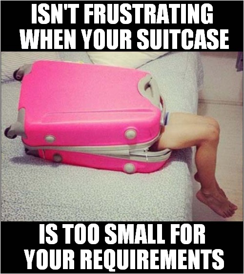 How Very Annoying ! | ISN'T FRUSTRATING
 WHEN YOUR SUITCASE; IS TOO SMALL FOR
 YOUR REQUIREMENTS | image tagged in suitcase,annoying,frustration,body,dark humour | made w/ Imgflip meme maker
