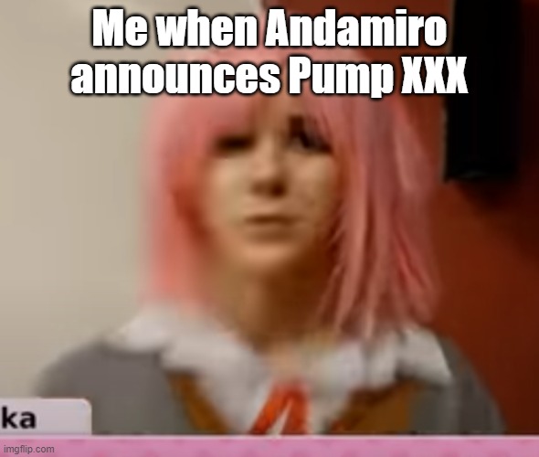 Oh no! But it can also mean 30 so... | Me when Andamiro announces Pump XXX | image tagged in surprised natsuki,pump it up | made w/ Imgflip meme maker
