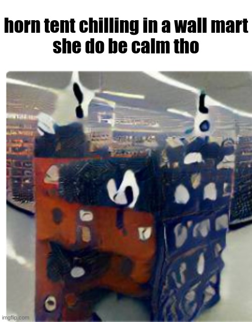 horn tent chilling in a wall mart
she do be calm tho | made w/ Imgflip meme maker