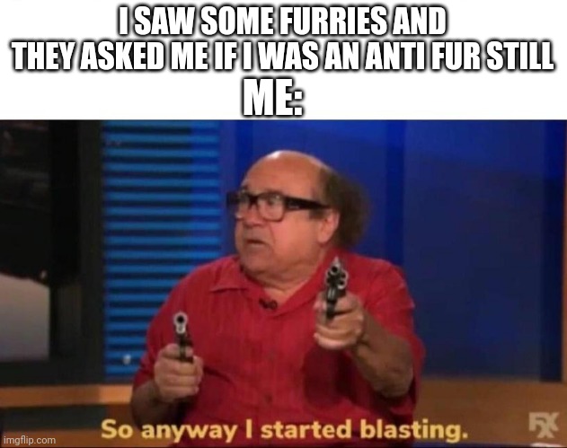 So anyway I started blasting | I SAW SOME FURRIES AND
THEY ASKED ME IF I WAS AN ANTI FUR STILL; ME: | image tagged in so anyway i started blasting | made w/ Imgflip meme maker
