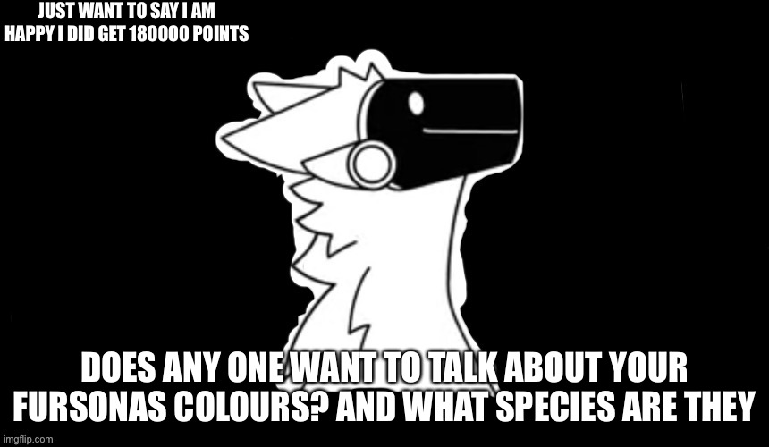 Anyone want to talk about there fursona colours and what species are they | JUST WANT TO SAY I AM HAPPY I DID GET 180000 POINTS; DOES ANY ONE WANT TO TALK ABOUT YOUR FURSONAS COLOURS? AND WHAT SPECIES ARE THEY | image tagged in protogen but dark background | made w/ Imgflip meme maker