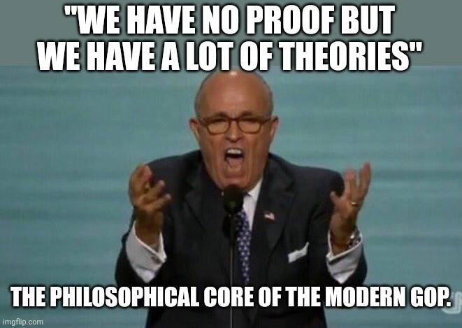 Rudy Giulieni | "WE HAVE NO PROOF BUT WE HAVE A LOT OF THEORIES"; THE PHILOSOPHICAL CORE OF THE MODERN GOP. | image tagged in conservative,trump,republican,election fraud,liberal,maga | made w/ Imgflip meme maker